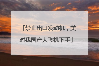 禁止出口发动机，美对我国产大飞机下手