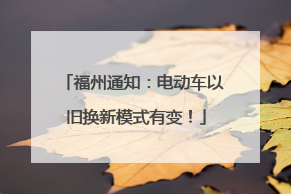 福州通知：电动车以旧换新模式有变！