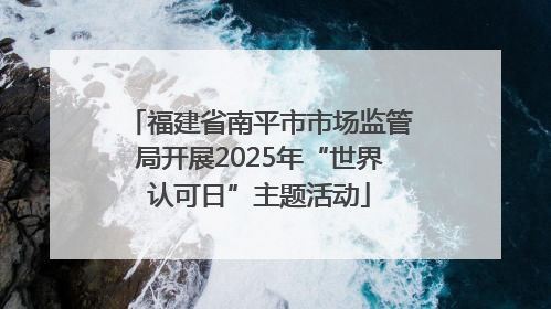 福建省南平市市场监管局开展2025年“世界认可日”主题活动