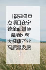 福建省重点项目在宁德全面封顶 赋能医药大健康产业高质量发展