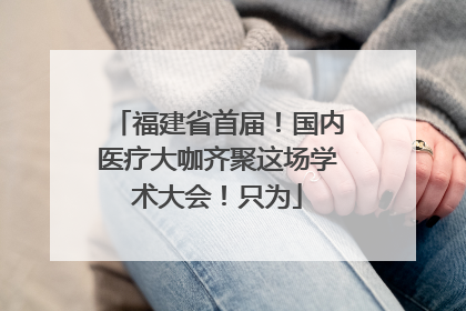 福建省首届！国内医疗大咖齐聚这场学术大会！只为