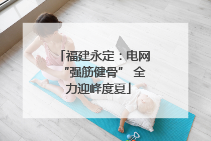 福建永定：电网“强筋健骨” 全力迎峰度夏