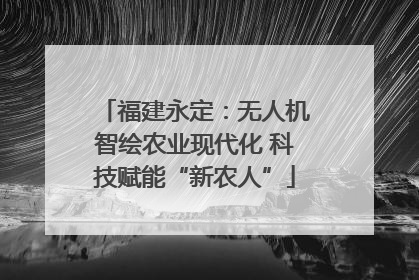 福建永定：无人机智绘农业现代化 科技赋能“新农人”