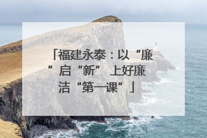 福建永泰：以“廉”启“新” 上好廉洁“第一课”