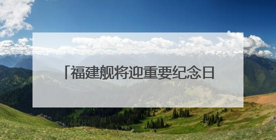 福建舰将迎重要纪念日 成长印迹一文回顾