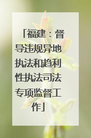 福建：督导违规异地执法和趋利性执法司法专项监督工作