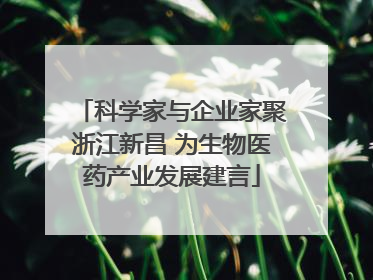 科学家与企业家聚浙江新昌 为生物医药产业发展建言