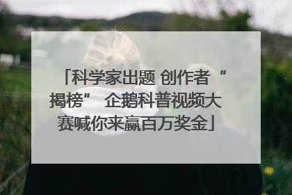 科学家出题 创作者“揭榜” 企鹅科普视频大赛喊你来赢百万奖金