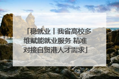 稳就业丨我省高校多维赋能就业服务 精准对接自贸港人才需求