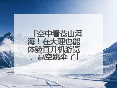 空中看苍山洱海！在大理也能体验直升机游览、高空跳伞了