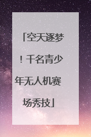 空天逐梦！千名青少年无人机赛场秀技