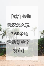 端午假期武汉怎么玩？60余项活动菜单全发布