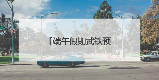 端午假期武铁预计共发送旅客380万人次左右