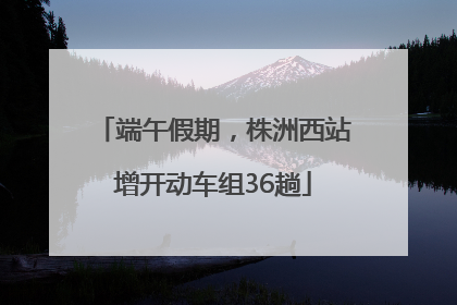 端午假期，株洲西站增开动车组36趟