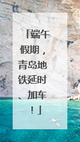 端午假期，青岛地铁延时、加车！