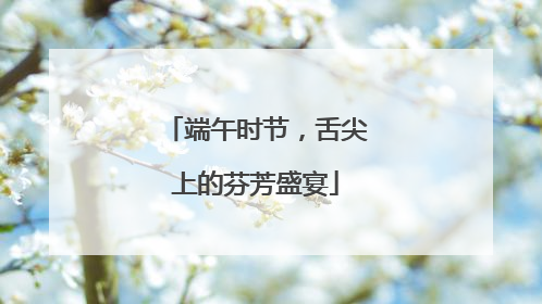 端午时节，舌尖上的芬芳盛宴