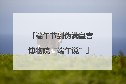 端午节到伪满皇宫博物院“端午说”