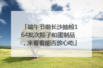 端午节前长沙抽检164批次粽子和蛋制品，来看看能否放心吃