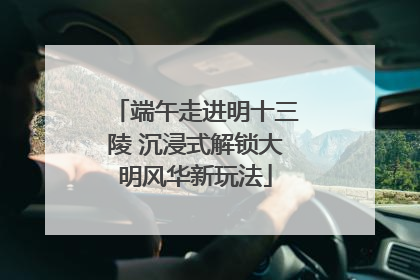 端午走进明十三陵 沉浸式解锁大明风华新玩法