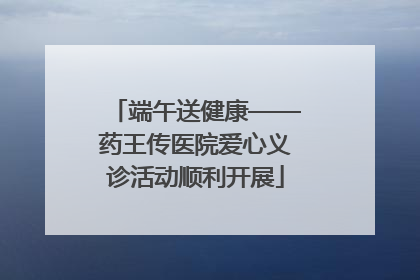 端午送健康——药王传医院爱心义诊活动顺利开展