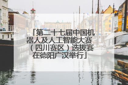 第二十七届中国机器人及人工智能大赛（四川赛区）选拔赛在德阳广汉举行