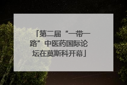 第二届“一带一路”中医药国际论坛在莫斯科开幕