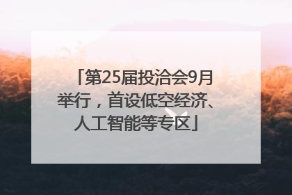 第25届投洽会9月举行，首设低空经济、人工智能等专区