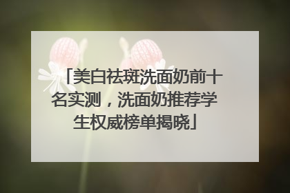 美白祛斑洗面奶前十名实测，洗面奶推荐学生权威榜单揭晓