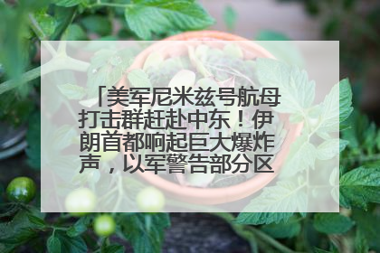 美军尼米兹号航母打击群赶赴中东！伊朗首都响起巨大爆炸声，以军警告部分区域民众紧急撤离