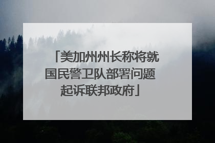 美加州州长称将就国民警卫队部署问题起诉联邦政府