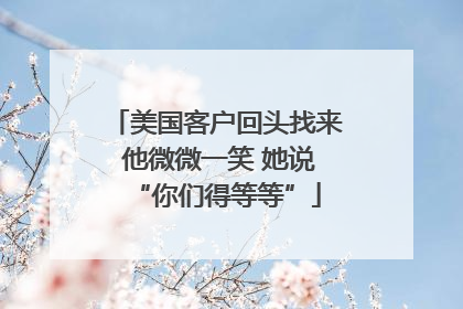 美国客户回头找来 他微微一笑 她说“你们得等等”