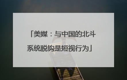 美媒：与中国的北斗系统脱钩是短视行为