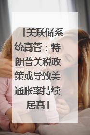 美联储系统高管：特朗普关税政策或导致美通胀率持续居高