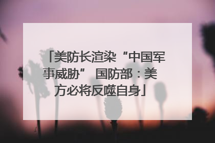 美防长渲染“中国军事威胁” 国防部：美方必将反噬自身
