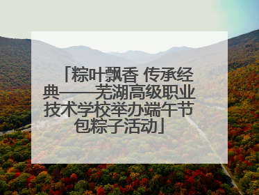 粽叶飘香 传承经典——芜湖高级职业技术学校举办端午节包粽子活动