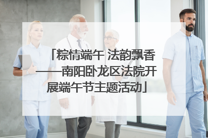 粽情端午 法韵飘香——南阳卧龙区法院开展端午节主题活动