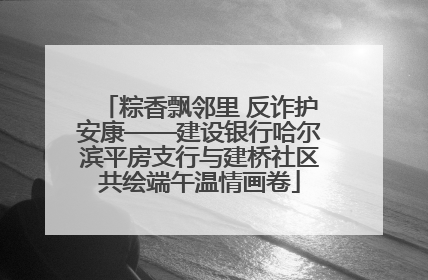 粽香飘邻里 反诈护安康——建设银行哈尔滨平房支行与建桥社区共绘端午温情画卷