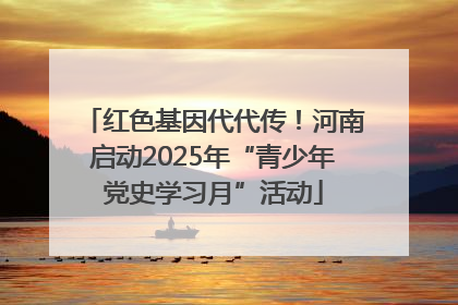 红色基因代代传！河南启动2025年“青少年党史学习月”活动