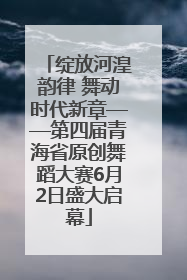 绽放河湟韵律 舞动时代新章——第四届青海省原创舞蹈大赛6月2日盛大启幕