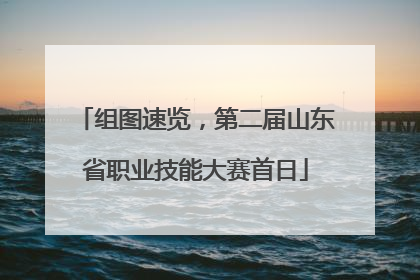 组图速览，第二届山东省职业技能大赛首日