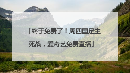 终于免费了！周四国足生死战，爱奇艺免费直播