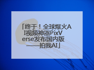 终于！全球爆火AI视频神器PixVerse发布国内版——拍我AI