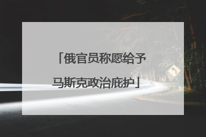 俄官员称愿给予马斯克政治庇护