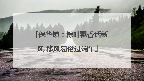 保华镇：粽叶飘香话新风 移风易俗过端午