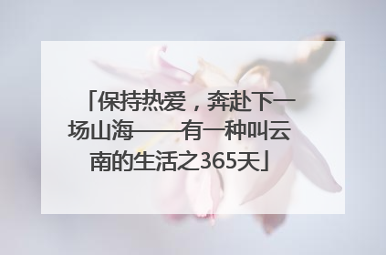 保持热爱，奔赴下一场山海——有一种叫云南的生活之365天