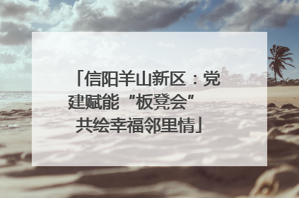 信阳羊山新区：党建赋能“板凳会” 共绘幸福邻里情