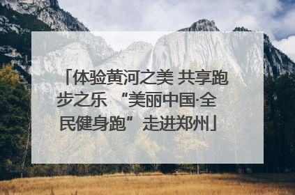 体验黄河之美 共享跑步之乐 “美丽中国·全民健身跑”走进郑州