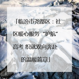 临汾市尧都区：社区暖心服务“护航”高考 织就双向奔赴的温暖篇章