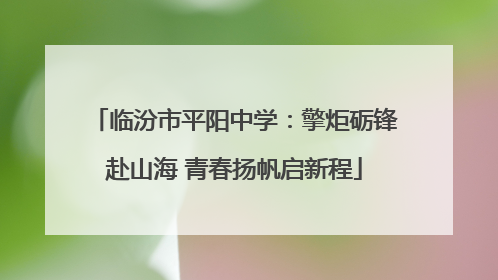 临汾市平阳中学：擎炬砺锋赴山海 青春扬帆启新程