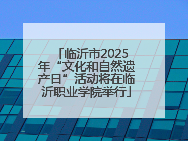 临沂市2025年“文化和自然遗产日”活动将在临沂职业学院举行